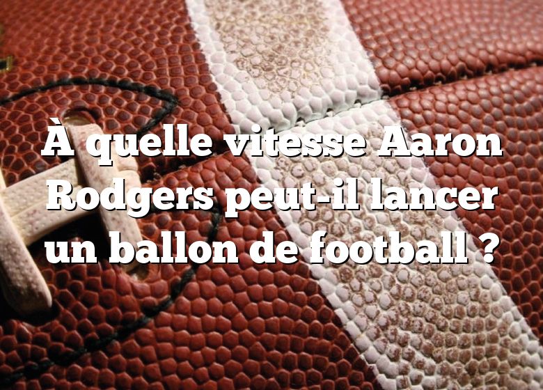 À quelle vitesse Aaron Rodgers peut-il lancer un ballon de football ?